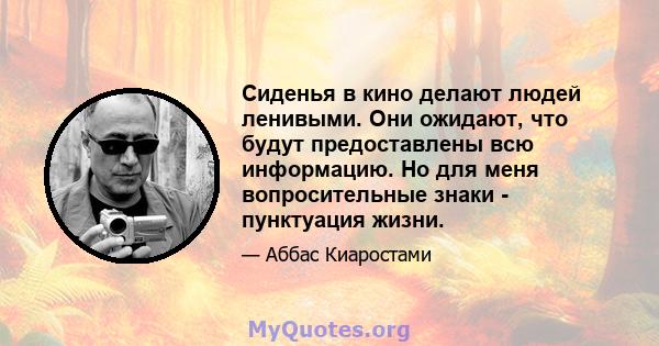 Сиденья в кино делают людей ленивыми. Они ожидают, что будут предоставлены всю информацию. Но для меня вопросительные знаки - пунктуация жизни.