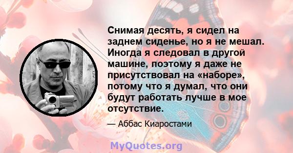 Снимая десять, я сидел на заднем сиденье, но я не мешал. Иногда я следовал в другой машине, поэтому я даже не присутствовал на «наборе», потому что я думал, что они будут работать лучше в мое отсутствие.