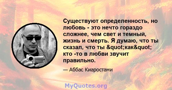 Существуют определенность, но любовь - это нечто гораздо сложнее, чем свет и темный, жизнь и смерть. Я думаю, что ты сказал, что ты "как" кто -то в любви звучит правильно.