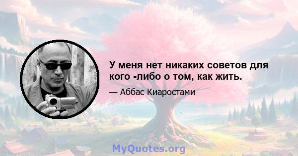 У меня нет никаких советов для кого -либо о том, как жить.