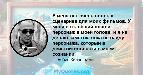 У меня нет очень полных сценариев для моих фильмов. У меня есть общий план и персонаж в моей голове, и я не делаю заметок, пока не найду персонажа, который в действительности в моем сознании.