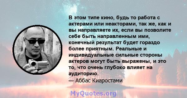 В этом типе кино, будь то работа с актерами или неакторами, так же, как и вы направляете их, если вы позволите себе быть направленным ими, конечный результат будет гораздо более приятным. Реальные и индивидуальные