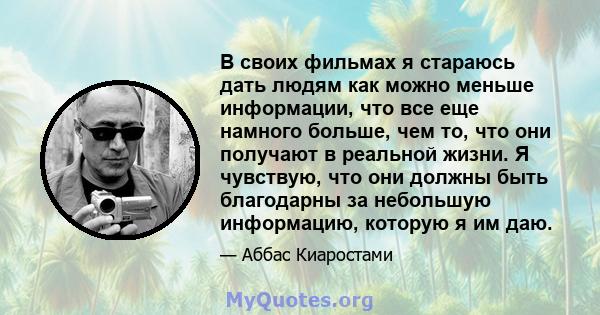 В своих фильмах я стараюсь дать людям как можно меньше информации, что все еще намного больше, чем то, что они получают в реальной жизни. Я чувствую, что они должны быть благодарны за небольшую информацию, которую я им