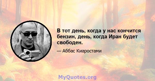 В тот день, когда у нас кончится бензин, день, когда Иран будет свободен.