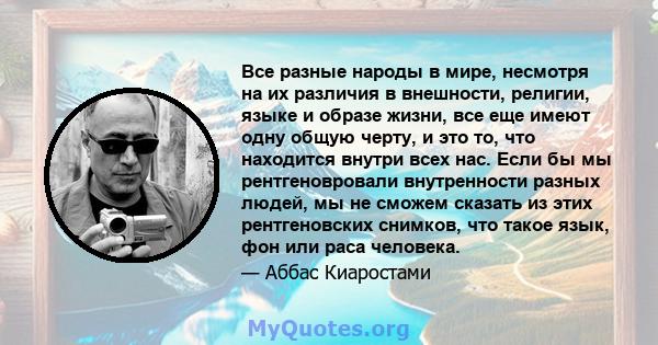 Все разные народы в мире, несмотря на их различия в внешности, религии, языке и образе жизни, все еще имеют одну общую черту, и это то, что находится внутри всех нас. Если бы мы рентгеновровали внутренности разных