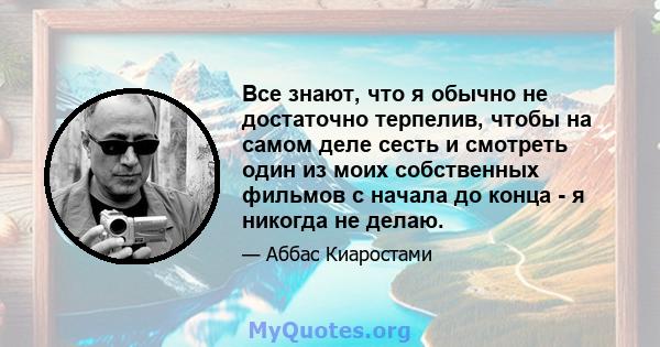 Все знают, что я обычно не достаточно терпелив, чтобы на самом деле сесть и смотреть один из моих собственных фильмов с начала до конца - я никогда не делаю.