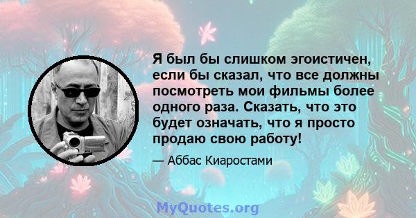 Я был бы слишком эгоистичен, если бы сказал, что все должны посмотреть мои фильмы более одного раза. Сказать, что это будет означать, что я просто продаю свою работу!