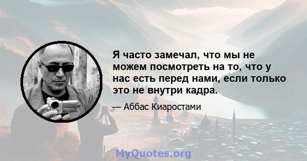 Я часто замечал, что мы не можем посмотреть на то, что у нас есть перед нами, если только это не внутри кадра.