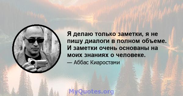 Я делаю только заметки, я не пишу диалоги в полном объеме. И заметки очень основаны на моих знаниях о человеке.