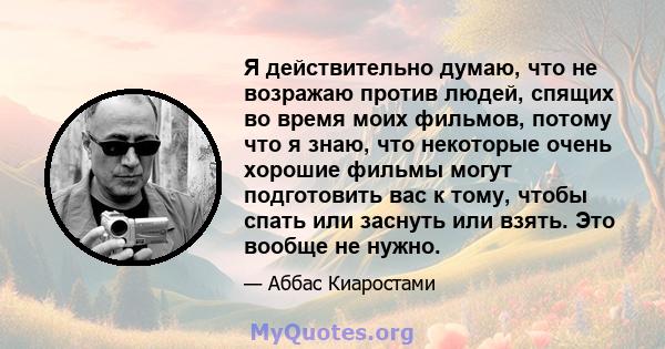 Я действительно думаю, что не возражаю против людей, спящих во время моих фильмов, потому что я знаю, что некоторые очень хорошие фильмы могут подготовить вас к тому, чтобы спать или заснуть или взять. Это вообще не