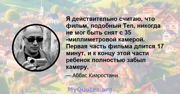 Я действительно считаю, что фильм, подобный Ten, никогда не мог быть снят с 35 -миллиметровой камерой. Первая часть фильма длится 17 минут, и к концу этой части ребенок полностью забыл камеру.