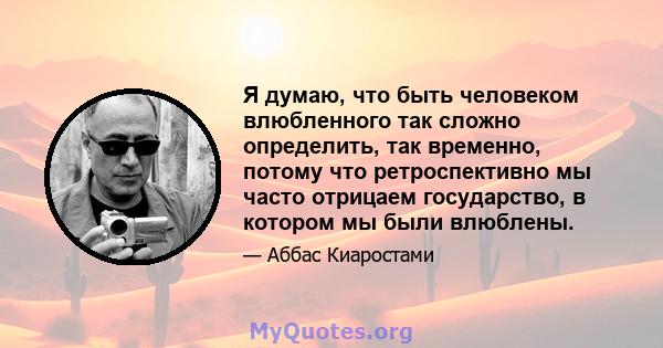 Я думаю, что быть человеком влюбленного так сложно определить, так временно, потому что ретроспективно мы часто отрицаем государство, в котором мы были влюблены.