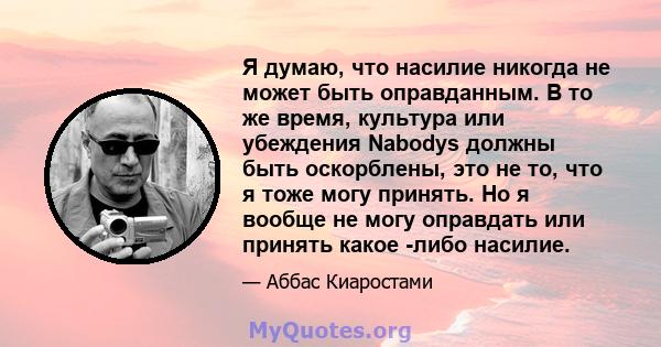 Я думаю, что насилие никогда не может быть оправданным. В то же время, культура или убеждения Nabodys должны быть оскорблены, это не то, что я тоже могу принять. Но я вообще не могу оправдать или принять какое -либо