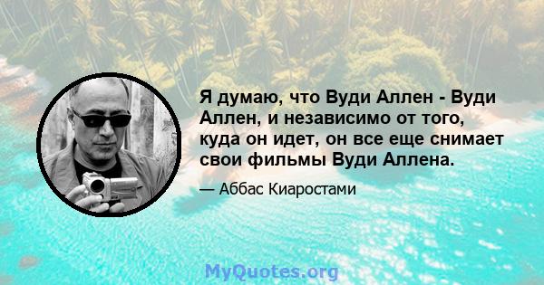 Я думаю, что Вуди Аллен - Вуди Аллен, и независимо от того, куда он идет, он все еще снимает свои фильмы Вуди Аллена.