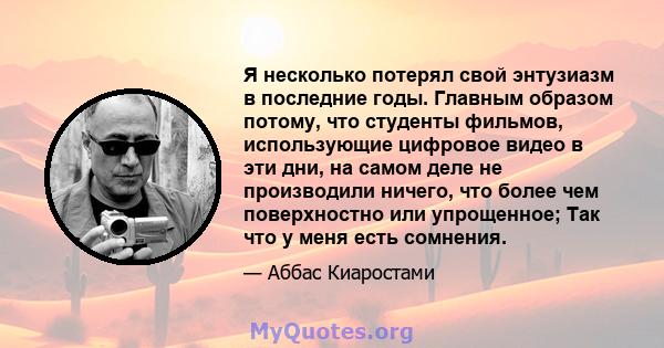 Я несколько потерял свой энтузиазм в последние годы. Главным образом потому, что студенты фильмов, использующие цифровое видео в эти дни, на самом деле не производили ничего, что более чем поверхностно или упрощенное;