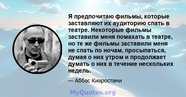 Я предпочитаю фильмы, которые заставляют их аудиторию спать в театре. Некоторые фильмы заставили меня помахать в театре, но те же фильмы заставили меня не спать по ночам, просыпаться, думая о них утром и продолжает