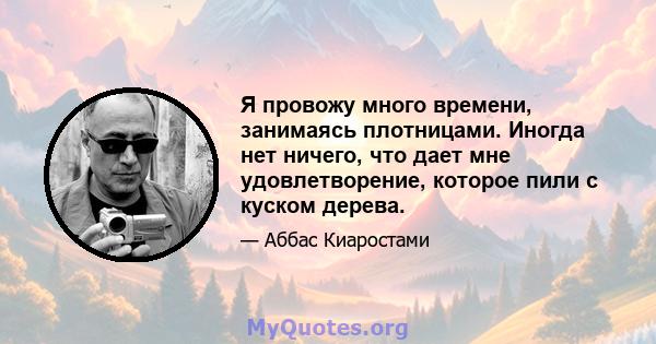 Я провожу много времени, занимаясь плотницами. Иногда нет ничего, что дает мне удовлетворение, которое пили с куском дерева.