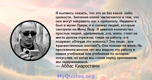 Я пытаюсь сказать, что это не без какой -либо ценности. Значение копий заключается в том, что они могут направить нас к оригиналу. Недавно я был в музее Лувра, и я снимал людей, которые смотрели на Мону Лизу. Я заметил