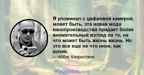 Я упоминал с цифровой камерой, может быть, эта новая мода кинопроизводства придает более внимательный взгляд на то, на что может быть жизнь жизнь. Но это все еще не что иное, как копия.