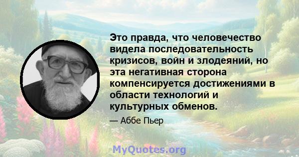 Это правда, что человечество видела последовательность кризисов, войн и злодеяний, но эта негативная сторона компенсируется достижениями в области технологий и культурных обменов.