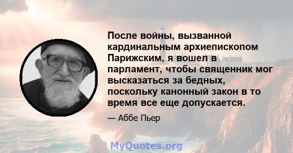 После войны, вызванной кардинальным архиепископом Парижским, я вошел в парламент, чтобы священник мог высказаться за бедных, поскольку канонный закон в то время все еще допускается.