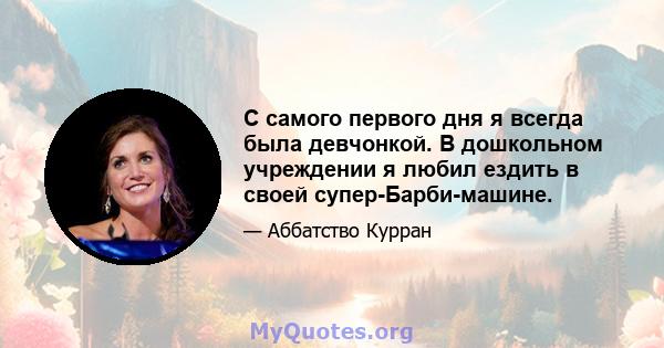 С самого первого дня я всегда была девчонкой. В дошкольном учреждении я любил ездить в своей супер-Барби-машине.