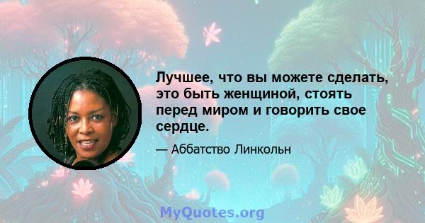 Лучшее, что вы можете сделать, это быть женщиной, стоять перед миром и говорить свое сердце.