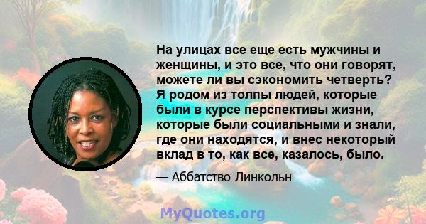 На улицах все еще есть мужчины и женщины, и это все, что они говорят, можете ли вы сэкономить четверть? Я родом из толпы людей, которые были в курсе перспективы жизни, которые были социальными и знали, где они