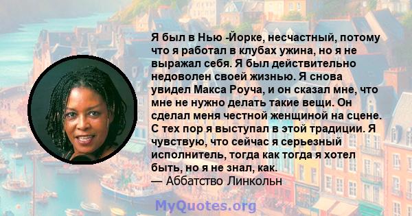 Я был в Нью -Йорке, несчастный, потому что я работал в клубах ужина, но я не выражал себя. Я был действительно недоволен своей жизнью. Я снова увидел Макса Роуча, и он сказал мне, что мне не нужно делать такие вещи. Он