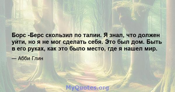 Борс -Берс скользил по талии. Я знал, что должен уйти, но я не мог сделать себя. Это был дом. Быть в его руках, как это было место, где я нашел мир.