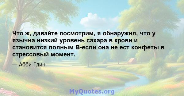 Что ж, давайте посмотрим, я обнаружил, что у язычна низкий уровень сахара в крови и становится полным B-если она не ест конфеты в стрессовый момент.