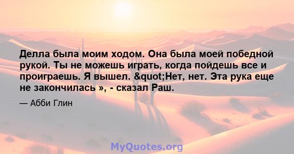 Делла была моим ходом. Она была моей победной рукой. Ты не можешь играть, когда пойдешь все и проиграешь. Я вышел. "Нет, нет. Эта рука еще не закончилась », - сказал Раш.