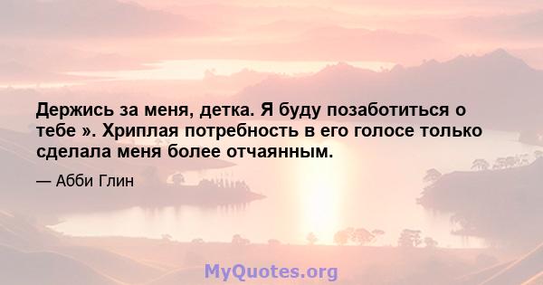 Держись за меня, детка. Я буду позаботиться о тебе ». Хриплая потребность в его голосе только сделала меня более отчаянным.