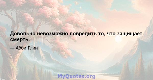 Довольно невозможно повредить то, что защищает смерть.