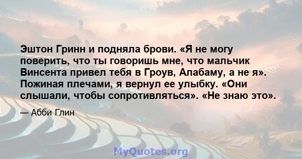 Эштон Гринн и подняла брови. «Я не могу поверить, что ты говоришь мне, что мальчик Винсента привел тебя в Гроув, Алабаму, а не я». Пожиная плечами, я вернул ее улыбку. «Они слышали, чтобы сопротивляться». «Не знаю это».