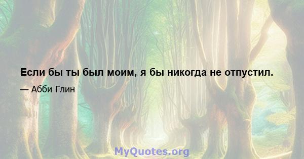 Если бы ты был моим, я бы никогда не отпустил.