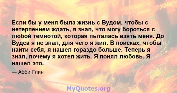 Если бы у меня была жизнь с Вудом, чтобы с нетерпением ждать, я знал, что могу бороться с любой темнотой, которая пыталась взять меня. До Вудса я не знал, для чего я жил. В поисках, чтобы найти себя, я нашел гораздо