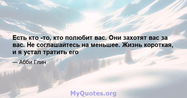 Есть кто -то, кто полюбит вас. Они захотят вас за вас. Не соглашайтесь на меньшее. Жизнь короткая, и я устал тратить его