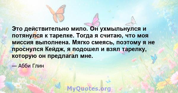 Это действительно мило. Он ухмыльнулся и потянулся к тарелке. Тогда я считаю, что моя миссия выполнена. Мягко смеясь, поэтому я не проснулся Кейдж, я подошел и взял тарелку, которую он предлагал мне.