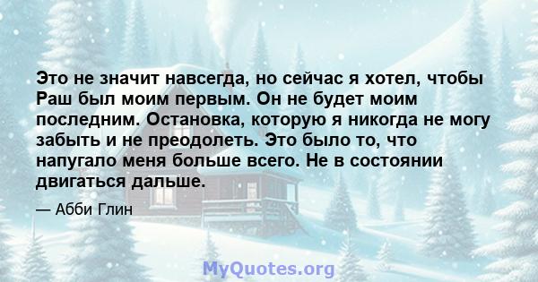 Это не значит навсегда, но сейчас я хотел, чтобы Раш был моим первым. Он не будет моим последним. Остановка, которую я никогда не могу забыть и не преодолеть. Это было то, что напугало меня больше всего. Не в состоянии