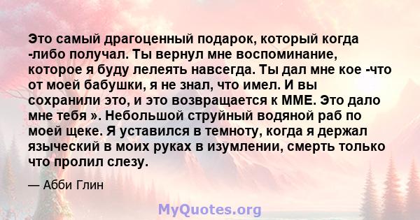 Это самый драгоценный подарок, который когда -либо получал. Ты вернул мне воспоминание, которое я буду лелеять навсегда. Ты дал мне кое -что от моей бабушки, я не знал, что имел. И вы сохранили это, и это возвращается к 