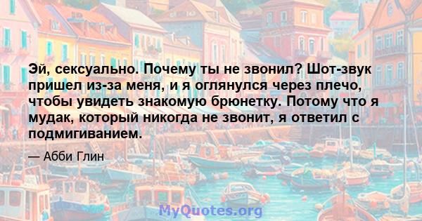 Эй, сексуально. Почему ты не звонил? Шот-звук пришел из-за меня, и я оглянулся через плечо, чтобы увидеть знакомую брюнетку. Потому что я мудак, который никогда не звонит, я ответил с подмигиванием.