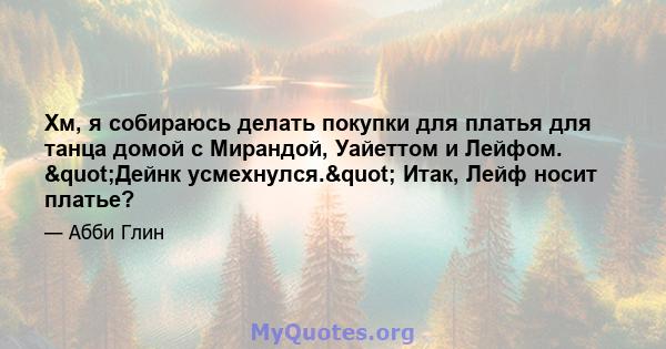 Хм, я собираюсь делать покупки для платья для танца домой с Мирандой, Уайеттом и Лейфом. "Дейнк усмехнулся." Итак, Лейф носит платье?