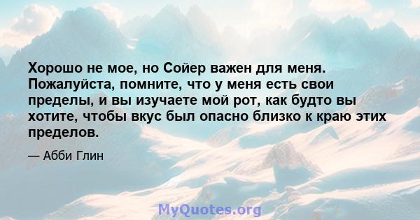 Хорошо не мое, но Сойер важен для меня. Пожалуйста, помните, что у меня есть свои пределы, и вы изучаете мой рот, как будто вы хотите, чтобы вкус был опасно близко к краю этих пределов.