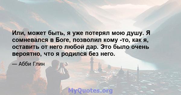 Или, может быть, я уже потерял мою душу. Я сомневался в Боге, позволил кому -то, как я, оставить от него любой дар. Это было очень вероятно, что я родился без него.