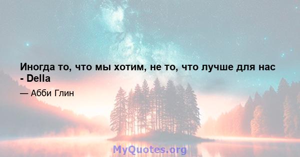 Иногда то, что мы хотим, не то, что лучше для нас - Della