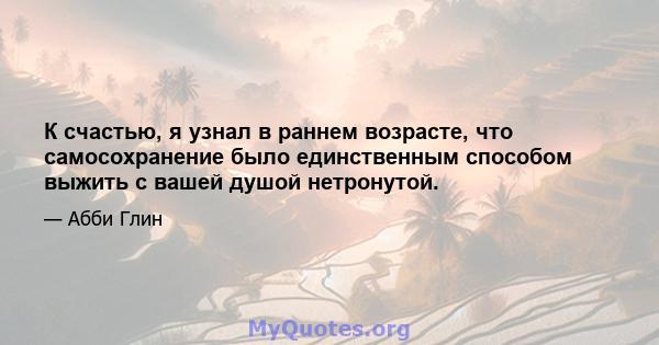 К счастью, я узнал в раннем возрасте, что самосохранение было единственным способом выжить с вашей душой нетронутой.