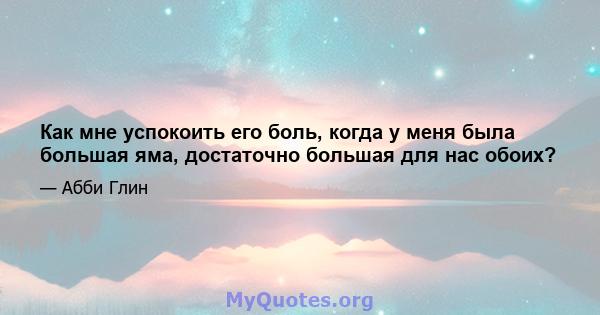 Как мне успокоить его боль, когда у меня была большая яма, достаточно большая для нас обоих?