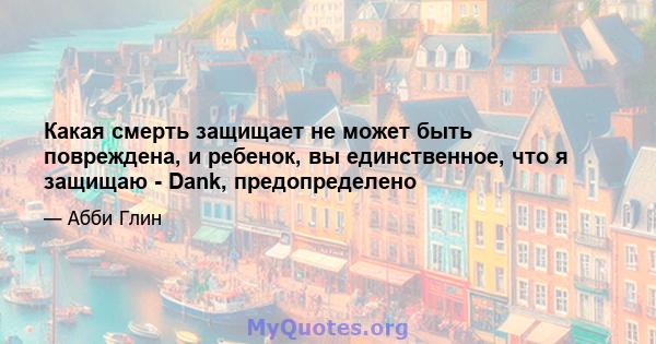 Какая смерть защищает не может быть повреждена, и ребенок, вы единственное, что я защищаю - Dank, предопределено