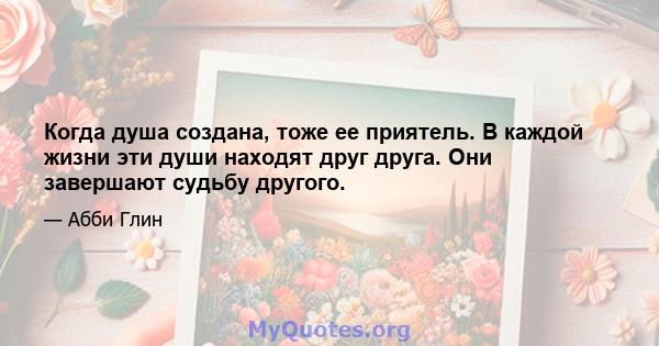 Когда душа создана, тоже ее приятель. В каждой жизни эти души находят друг друга. Они завершают судьбу другого.